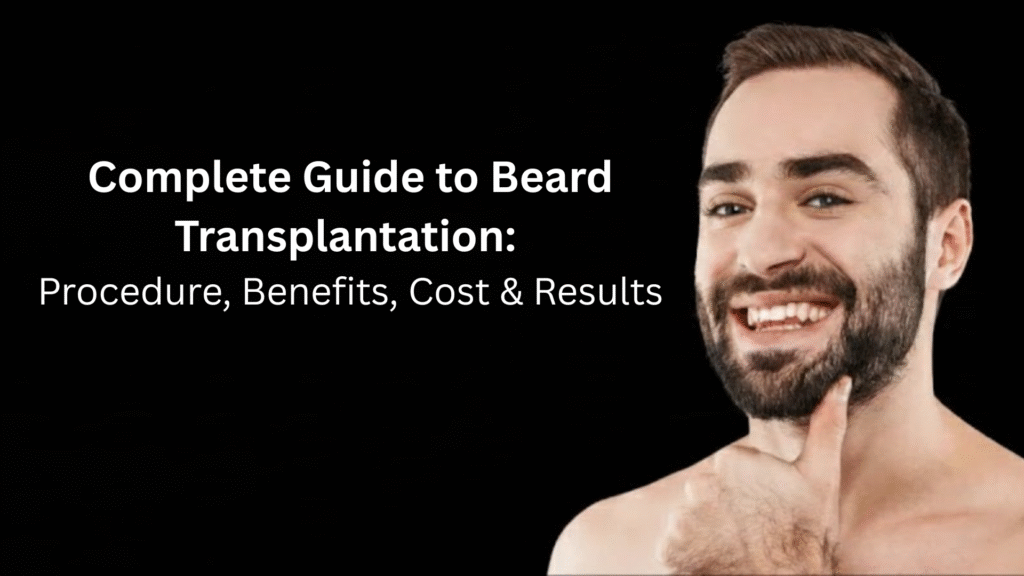 Complete Guide to Beard Transplantation: Procedure, Benefits, Cost & Results